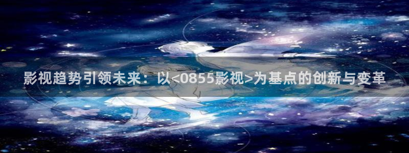 人人电影网官网：影视趋势引领未来：以<0855影视>为基点的创新与变革