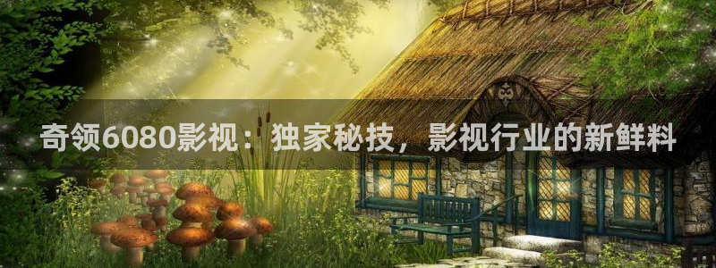 国产免费人人天天看高清影视在线：奇领6080影视：独家秘技，影视行业的新鲜料